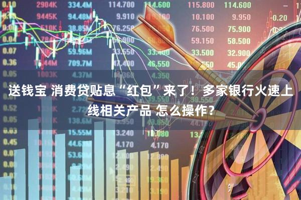 送钱宝 消费贷贴息“红包”来了！多家银行火速上线相关产品 怎么操作？