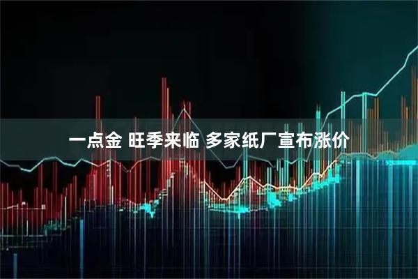一点金 旺季来临 多家纸厂宣布涨价