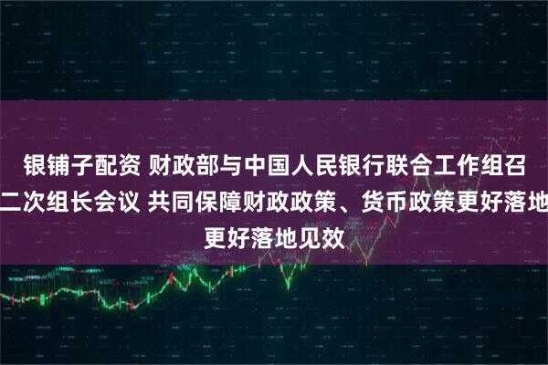 银铺子配资 财政部与中国人民银行联合工作组召开第二次组长会议 共同保障财政政策、货币政策更好落地见效