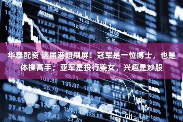 华泰配资 这届港姐刷屏！冠军是一位博士，也是体操高手；亚军是投行美女，兴趣是炒股
