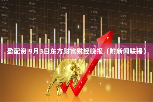 盈配资 9月3日东方财富财经晚报（附新闻联播）