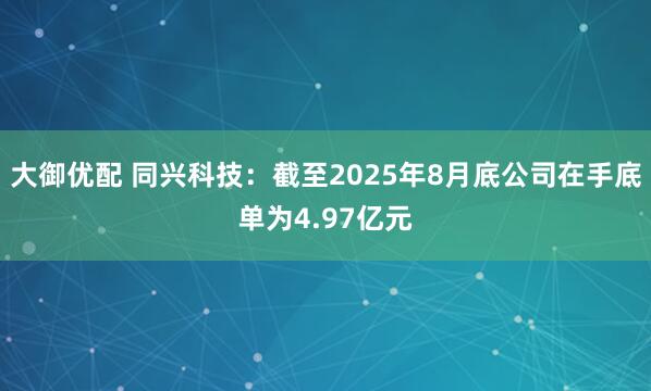 大御优配 同兴科技：截至2025年8月底公司在手底单为4.97亿元