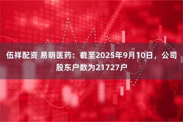 伍祥配资 易明医药：截至2025年9月10日，公司股东户数为21727户