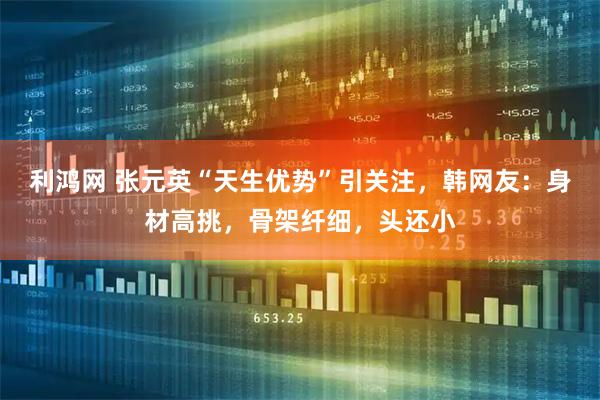 利鸿网 张元英“天生优势”引关注，韩网友：身材高挑，骨架纤细，头还小