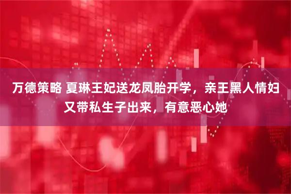万德策略 夏琳王妃送龙凤胎开学，亲王黑人情妇又带私生子出来，有意恶心她