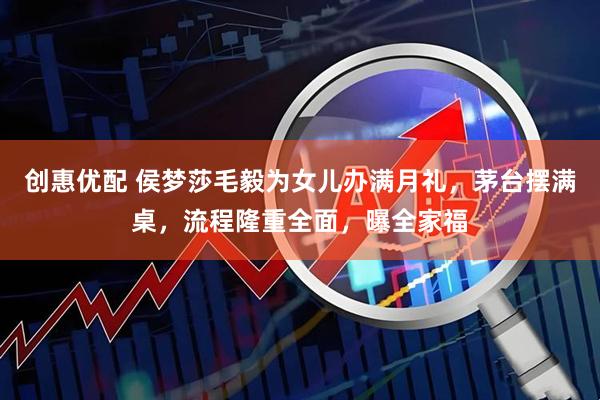 创惠优配 侯梦莎毛毅为女儿办满月礼，茅台摆满桌，流程隆重全面，曝全家福