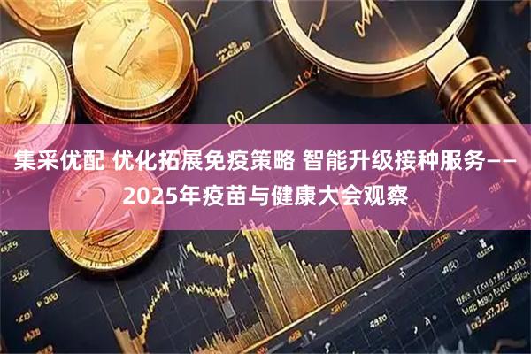 集采优配 优化拓展免疫策略 智能升级接种服务——2025年疫苗与健康大会观察