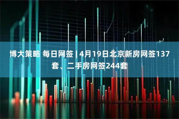 博大策略 每日网签 | 4月19日北京新房网签137套、二手房网签244套