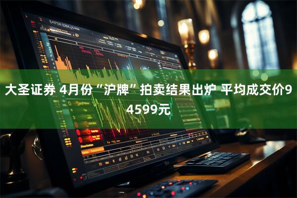 大圣证券 4月份“沪牌”拍卖结果出炉 平均成交价94599元