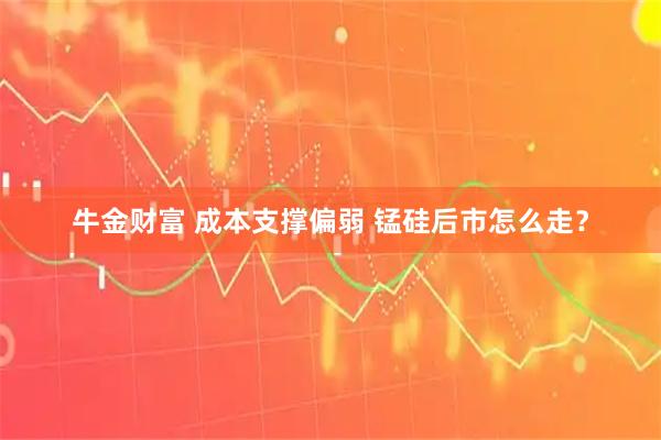 牛金财富 成本支撑偏弱 锰硅后市怎么走？