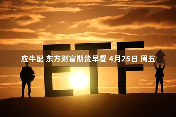 应牛配 东方财富期货早餐 4月25日 周五