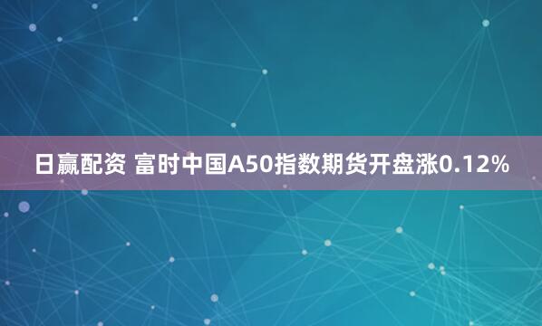 日赢配资 富时中国A50指数期货开盘涨0.12%