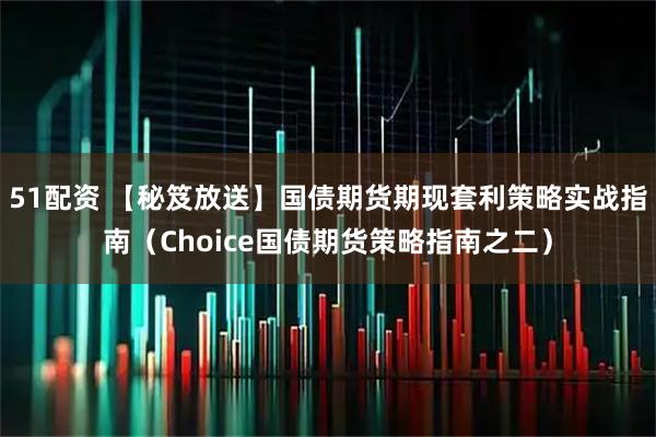 51配资 【秘笈放送】国债期货期现套利策略实战指南（Choice国债期货策略指南之二）