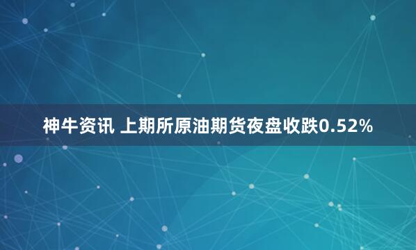 神牛资讯 上期所原油期货夜盘收跌0.52%