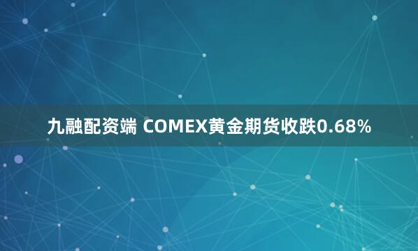 九融配资端 COMEX黄金期货收跌0.68%