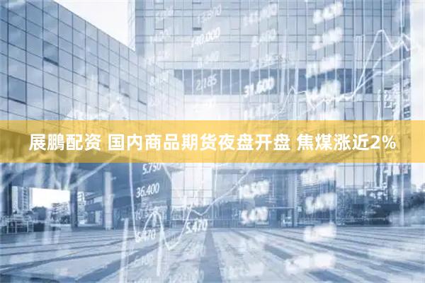 展鵬配资 国内商品期货夜盘开盘 焦煤涨近2%