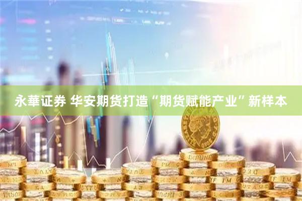 永華证券 华安期货打造“期货赋能产业”新样本