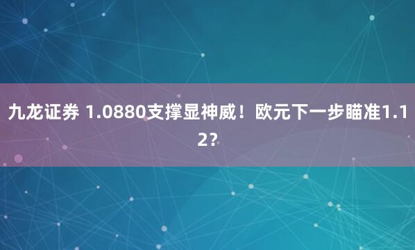 九龙证券 1.0880支撑显神威！欧元下一步瞄准1.12？