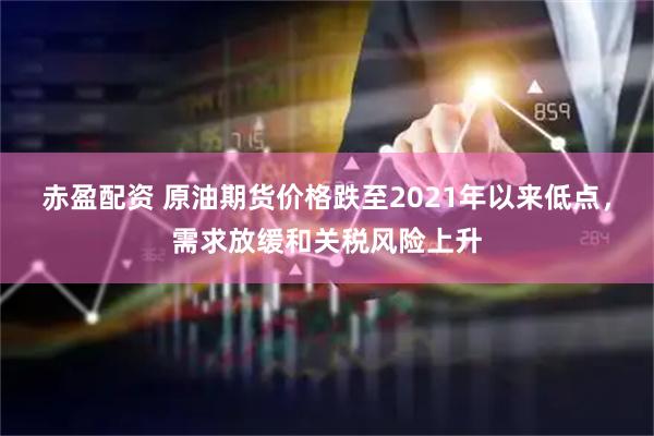 赤盈配资 原油期货价格跌至2021年以来低点，需求放缓和关税风险上升