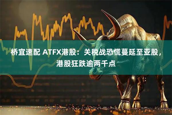 桥宜速配 ATFX港股：关税战恐慌蔓延至亚股，港股狂跌逾两千点