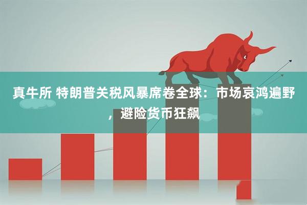 真牛所 特朗普关税风暴席卷全球：市场哀鸿遍野，避险货币狂飙