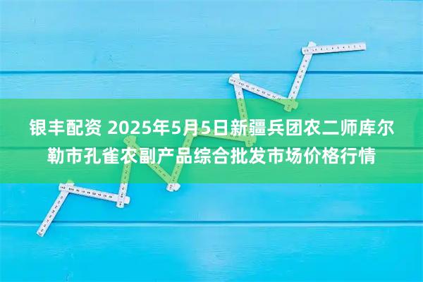 银丰配资 2025年5月5日新疆兵团农二师库尔勒市孔雀农副产品综合批发市场价格行情