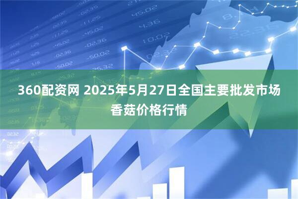 360配资网 2025年5月27日全国主要批发市场香菇价格行情