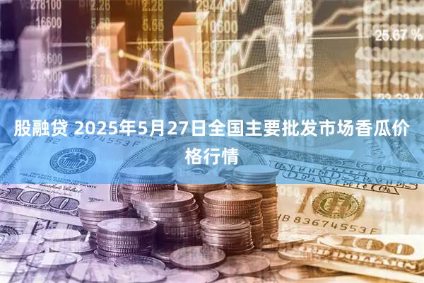 股融贷 2025年5月27日全国主要批发市场香瓜价格行情