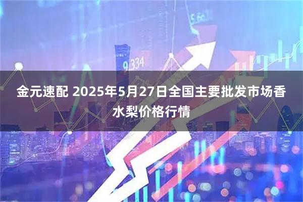 金元速配 2025年5月27日全国主要批发市场香水梨价格行情