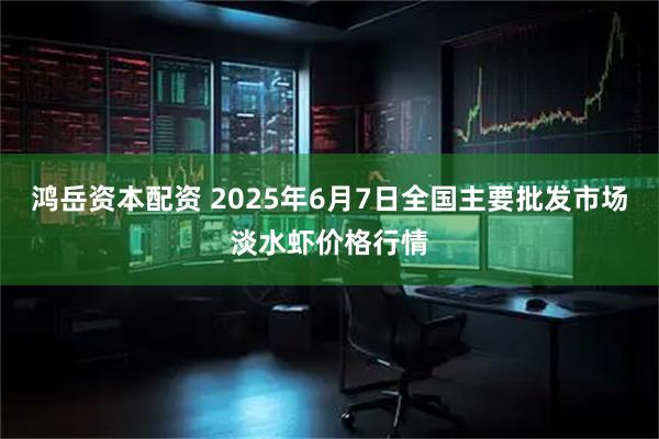 鸿岳资本配资 2025年6月7日全国主要批发市场淡水虾价格行情
