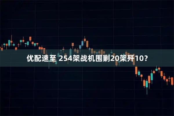 优配速至 254架战机围剿20架歼10？