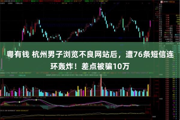 粤有钱 杭州男子浏览不良网站后，遭76条短信连环轰炸！差点被骗10万