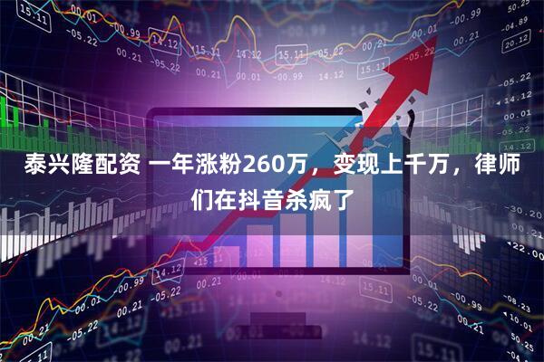 泰兴隆配资 一年涨粉260万，变现上千万，律师们在抖音杀疯了