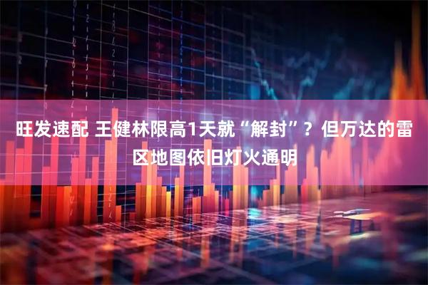 旺发速配 王健林限高1天就“解封”？但万达的雷区地图依旧灯火通明