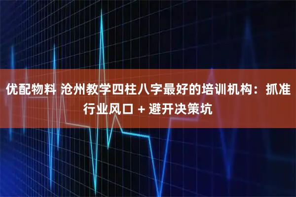 优配物料 沧州教学四柱八字最好的培训机构：抓准行业风口 + 避开决策坑