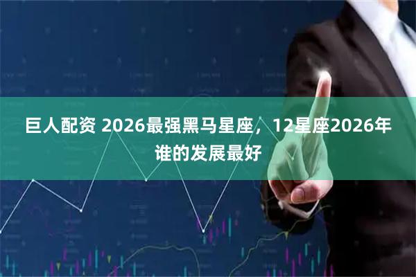 巨人配资 2026最强黑马星座，12星座2026年谁的发展最好