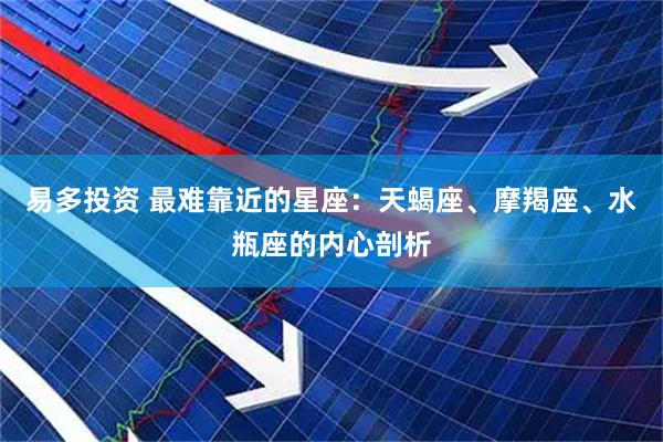 易多投资 最难靠近的星座：天蝎座、摩羯座、水瓶座的内心剖析