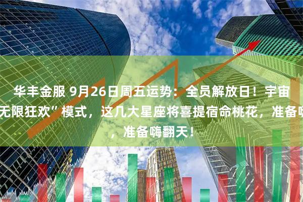 华丰金服 9月26日周五运势：全员解放日！宇宙开启“无限狂欢”模式，这几大星座将喜提宿命桃花，准备嗨翻天！