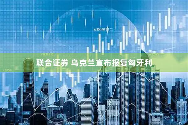联合证券 乌克兰宣布报复匈牙利