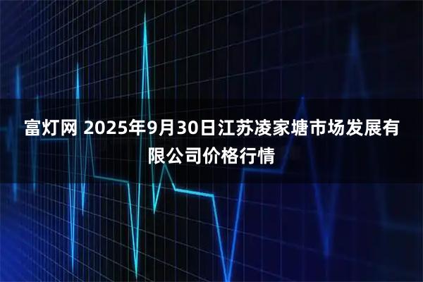 富灯网 2025年9月30日江苏凌家塘市场发展有限公司价格行情