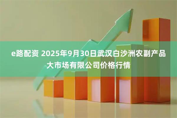 e路配资 2025年9月30日武汉白沙洲农副产品大市场有限公司价格行情