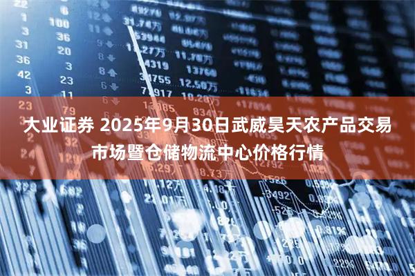 大业证券 2025年9月30日武威昊天农产品交易市场暨仓储物流中心价格行情