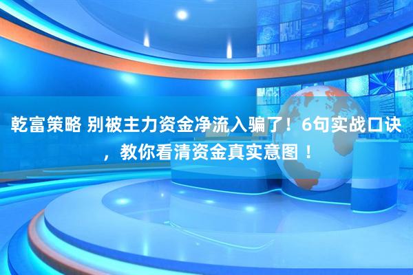 乾富策略 别被主力资金净流入骗了！6句实战口诀，教你看清资金真实意图 ！