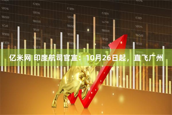 亿米网 印度航司官宣：10月26日起，直飞广州