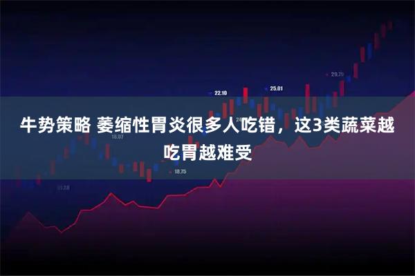 牛势策略 萎缩性胃炎很多人吃错，这3类蔬菜越吃胃越难受