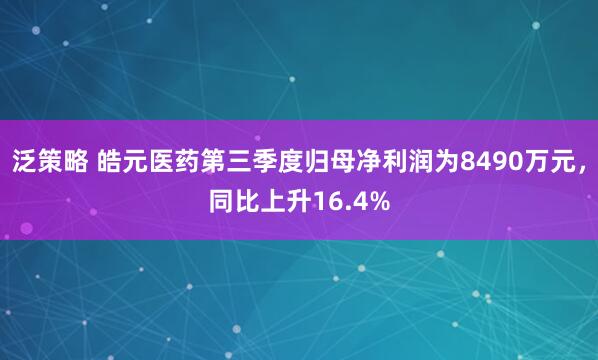 泛策略 皓元医药第三季度归母净利润为8490万元，同比上升16.4%