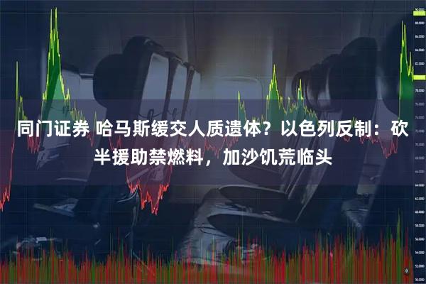 同门证券 哈马斯缓交人质遗体?以色列反制:砍半援助禁燃料,加沙饥荒临头