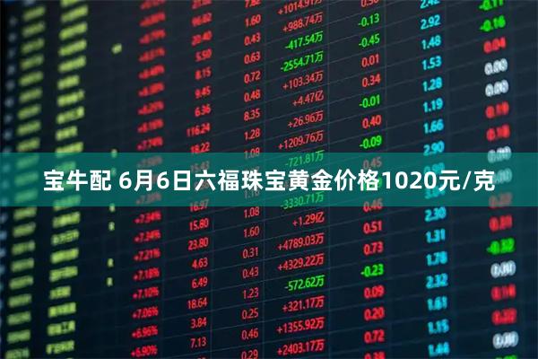 宝牛配 6月6日六福珠宝黄金价格1020元/克