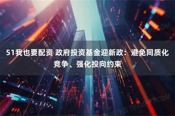 51我也要配资 政府投资基金迎新政：避免同质化竞争、强化投向约束