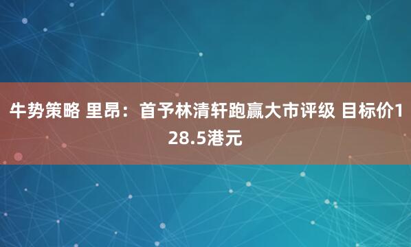 牛势策略 里昂：首予林清轩跑赢大市评级 目标价128.5港元